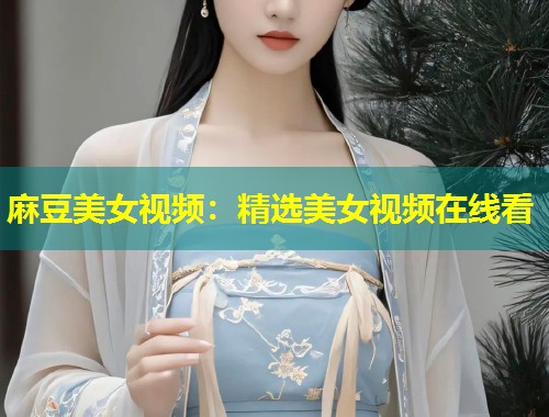 麻豆美女视频：精选美女视频在线看