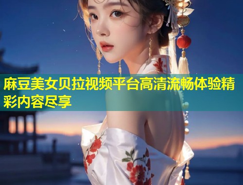 麻豆美女贝拉视频平台高清流畅体验精彩内容尽享