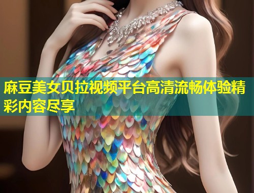 麻豆美女贝拉视频平台高清流畅体验精彩内容尽享