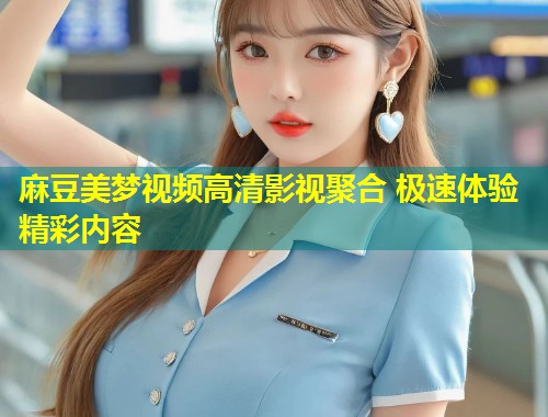 麻豆美梦视频高清影视聚合 极速体验精彩内容