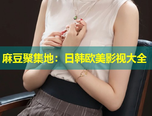 麻豆聚集地：日韩欧美影视大全