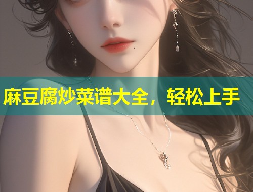麻豆腐炒菜谱大全，轻松上手