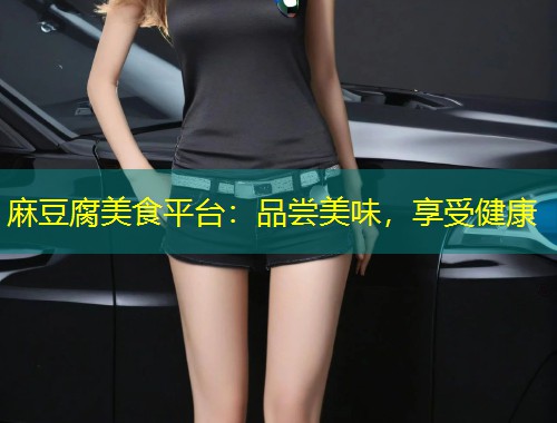 麻豆腐美食平台：品尝美味，享受健康