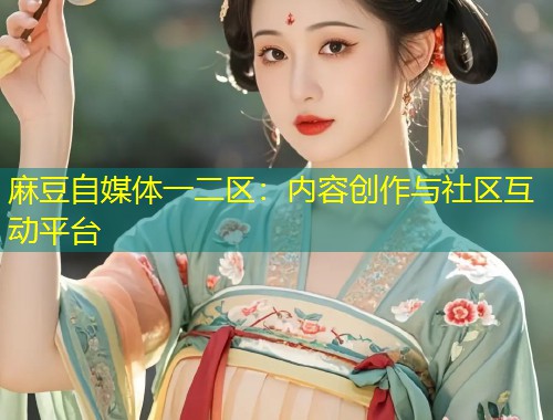 麻豆自媒体一二区：内容创作与社区互动平台