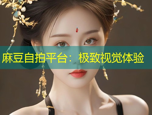 麻豆自拍平台：极致视觉体验