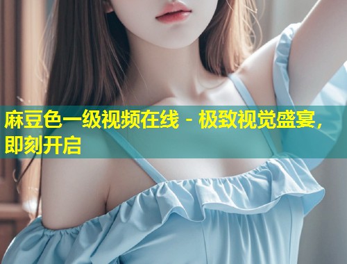 麻豆色一级视频在线 - 极致视觉盛宴，即刻开启