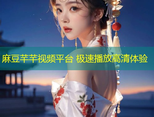 麻豆芊芊视频平台 极速播放高清体验