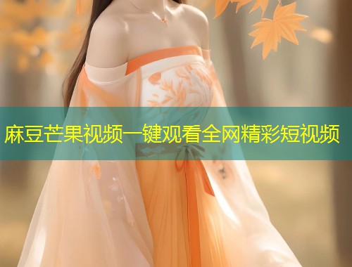 麻豆芒果视频一键观看全网精彩短视频