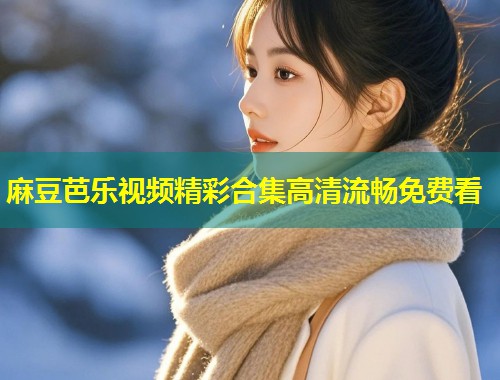 麻豆芭乐视频精彩合集高清流畅免费看
