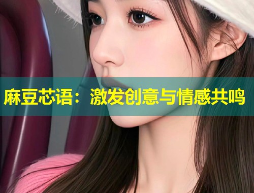 麻豆芯语：激发创意与情感共鸣