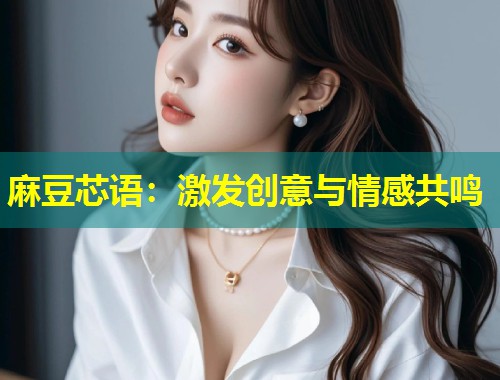 麻豆芯语：激发创意与情感共鸣